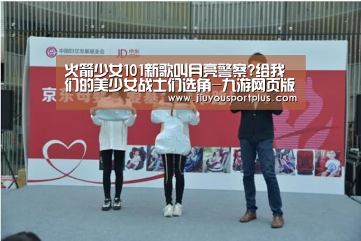 火箭少女101新歌叫月亮警察?给我们的美少女战士们选角-九游网页版官网