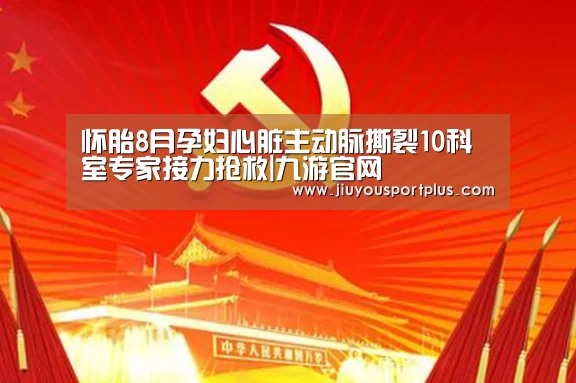 怀胎8月孕妇心脏主动脉撕裂10科室专家接力抢救|九游官网