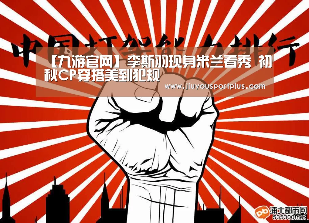 【九游官网】李斯羽现身米兰看秀 初秋CP穿搭美到犯规
