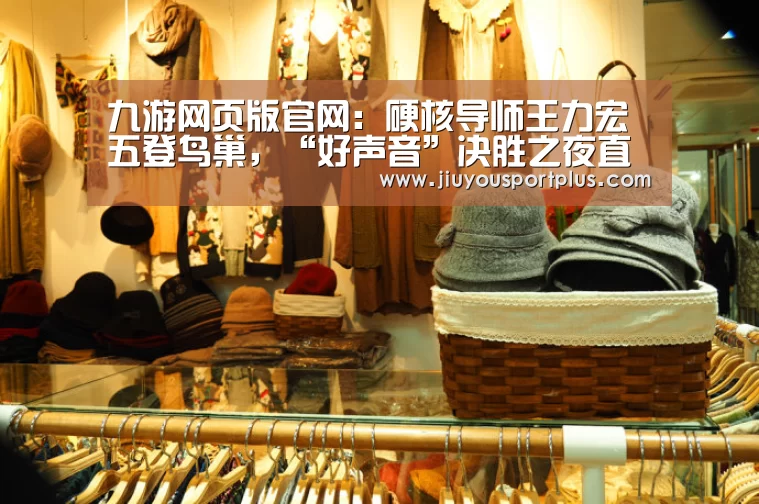 九游网页版官网：硬核导师王力宏五登鸟巢，“好声音”决胜之夜直指冠军导师